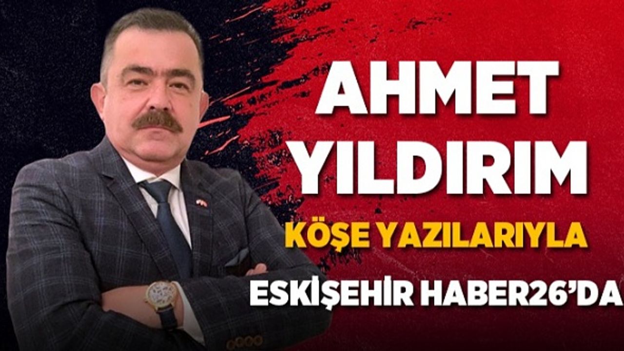 Ahmet Yıldırım köşe yazılarıyla Eskişehir Haber26'da