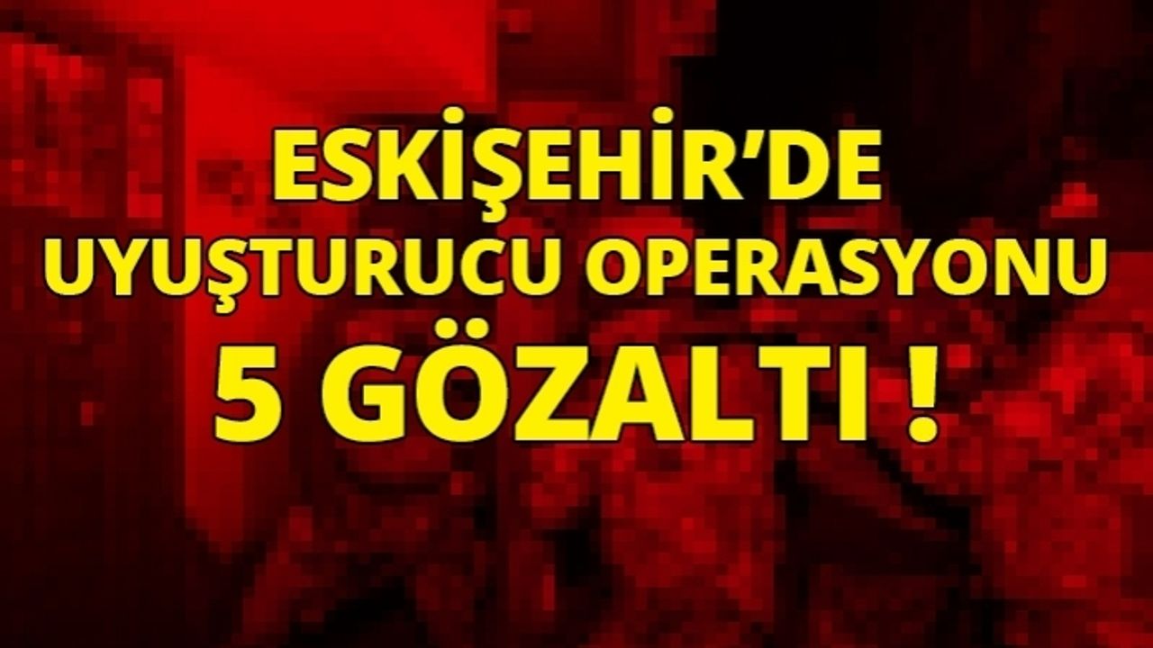 Eskişehir'de uyuşturucu operasyonu 5 gözaltı