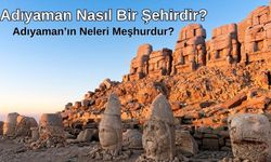 Adıyaman'ı Özel Kılan Nedir? Adıyaman Nasıl Bir Şehirdir, Neleriyle Meşhur?