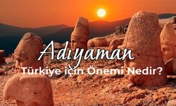 Adıyaman'ın Türkiye için Önemi: Adıyaman Neden Önemli Bir Şehir?