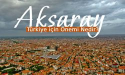 Aksaray'ın Türkiye için Önemi: Aksaray Neden Önemli Bir Şehir?