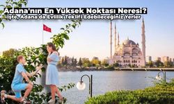 Adana'nın En Yüksek Noktası Neresidir? Evlilik Teklifi İçin Adana'nın En Yüksek Noktaları