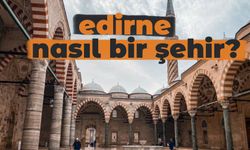 Edirne Nasıl Bir Şehirdir? Neleri Meşhurdur?