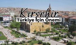 Kırşehir’in Türkiye İçin Önemi: Kırşehir Neden Önemli Bir Şehir?