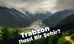 Trabzon Nasıl Bir Şehir? Trabzon Hakkında Bilmeniz Gereken 10 Detay