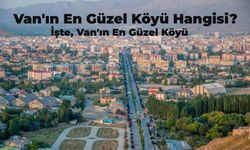 Van'ın En Güzel Köyü Hangisi? Mutlaka Görmeniz Gereken Van’ın En Güzel Köyleri