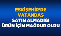 Eskişehir’de vatandaş satın almadığı ürün için mağdur oldu