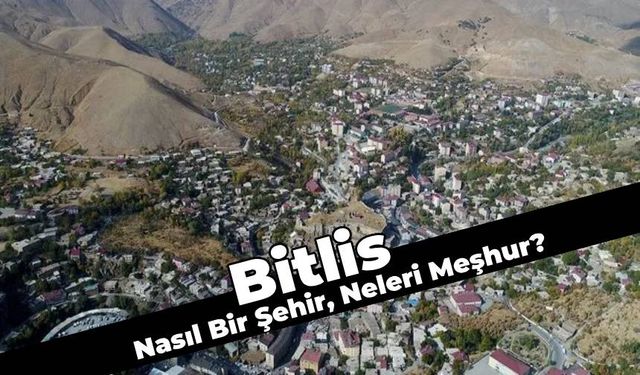 Yöresel Lezzetiyle Öne Çıkan Bitlis Nasıl Bir Şehir? Bitlis'i Öne Çıkaran Özellikler Neler?