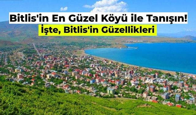 Bitlis’in En Güzel Köyü Hangisi? Göz Alıcı Manzaralara Sahip Bitlis’in En Güzel Köyleri