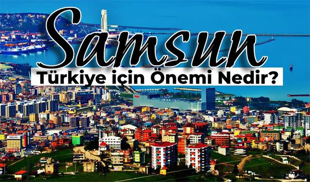 Samsun’un Türkiye İçin Önemi: Tarihi Değerimiz Samsun