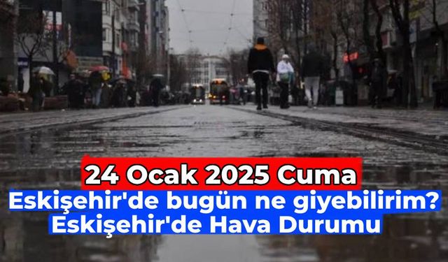 Eskişehir’de bugün ne giyebilirim? 24 Ocak 2025 Cuma Eskişehir’de hava durumu nasıl?