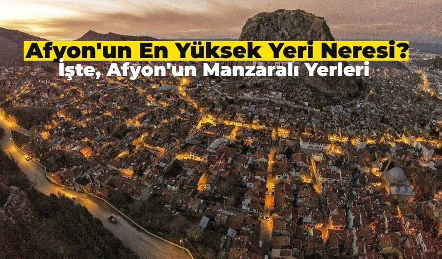 Afyon'un Manzaralı Yerlerinde Keyif Vakti: Afyon'un En Yüksek Noktası Neresi?