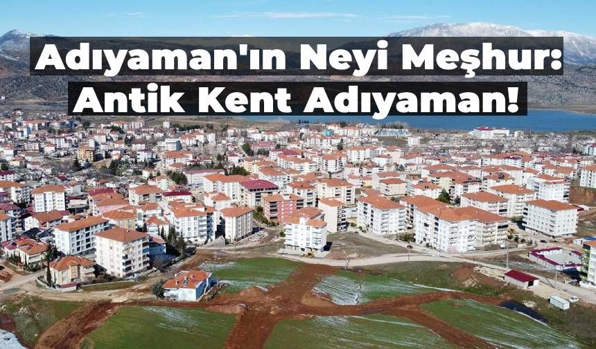 Adıyaman’ın Neyi Meşhur? Antik Şehir Adıyaman