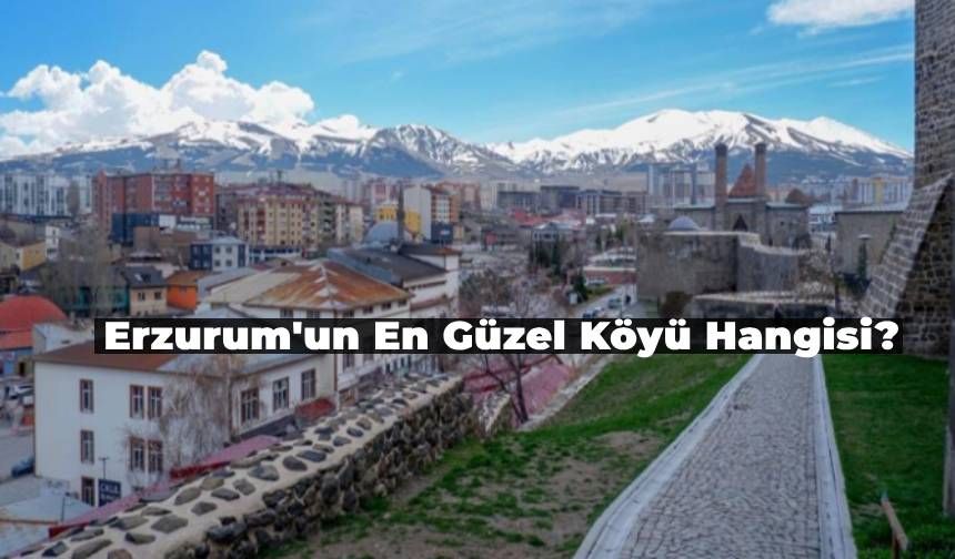 Doğu’nun İncisi Erzurum’un En Güzel Köyü ile Tanışın! İşte, Erzurum’un En Güzel Köyleri