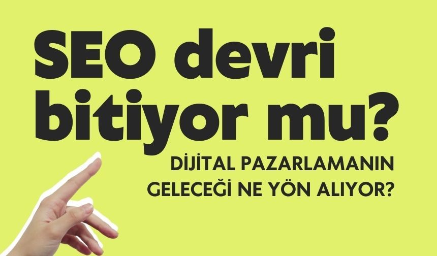 SEO devri bitiyor mu? Dijital pazarlamanın geleceği ne yön alıyor?