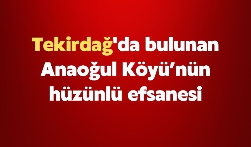 Tekirdağ'da bulunan Anaoğul Köyü’nün hüzünlü efsanesi