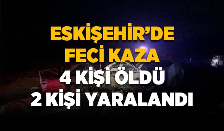 Eskişehir’de feci kaza: 4 kişi öldü, 2 kişi yaralandı