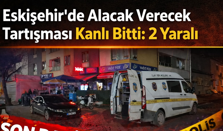 Eskişehir’de Alacak Verecek Tartışması Kanlı Bitti: 2 Yaralı