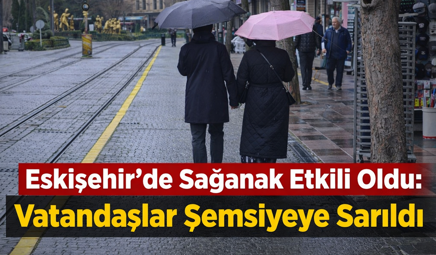 Eskişehir’de Sağanak Etkili Oldu: Vatandaşlar Şemsiyeye Sarıldı