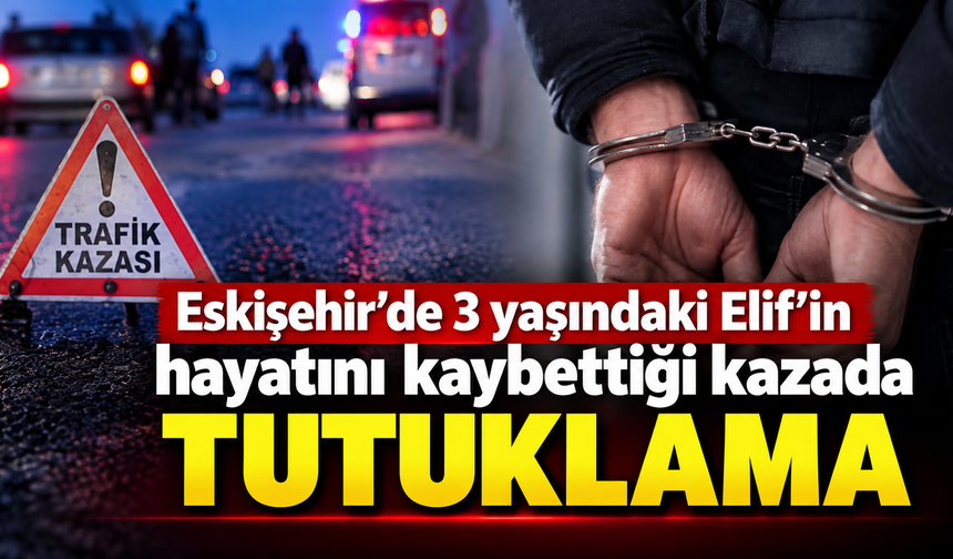 Eskişehir’de 3 yaşındaki Elif’in hayatını kaybettiği kazada tutuklama