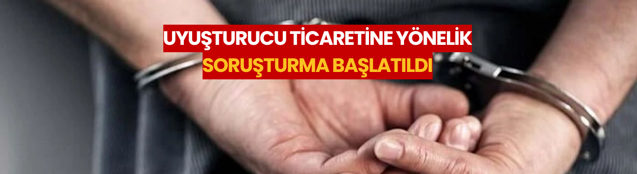 Uyuşturucu ticaretine yönelik soruşturma başlatıldı